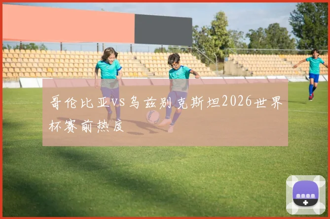 哥伦比亚vs乌兹别克斯坦2026世界杯赛前热度