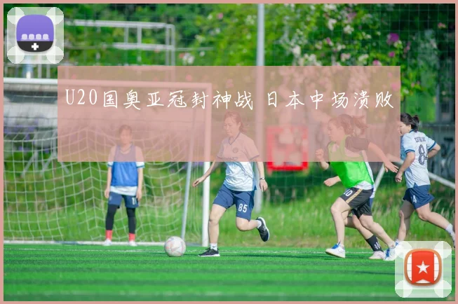 U20国奥亚冠封神战 日本中场溃败