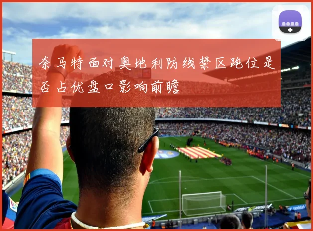 奈马特面对奥地利防线禁区跑位是否占优盘口影响前瞻
