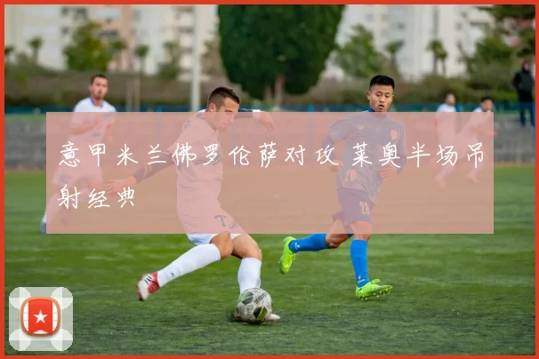 意甲米兰佛罗伦萨对攻 莱奥半场吊射经典