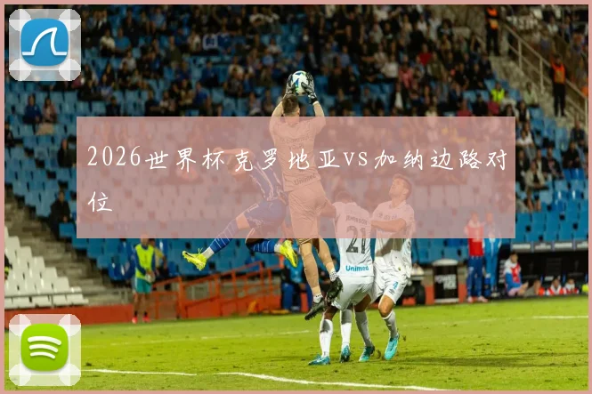 2026世界杯克罗地亚vs加纳边路对位
