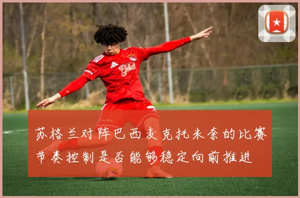 苏格兰对阵巴西麦克托米奈的比赛节奏控制是否能够稳定向前推进