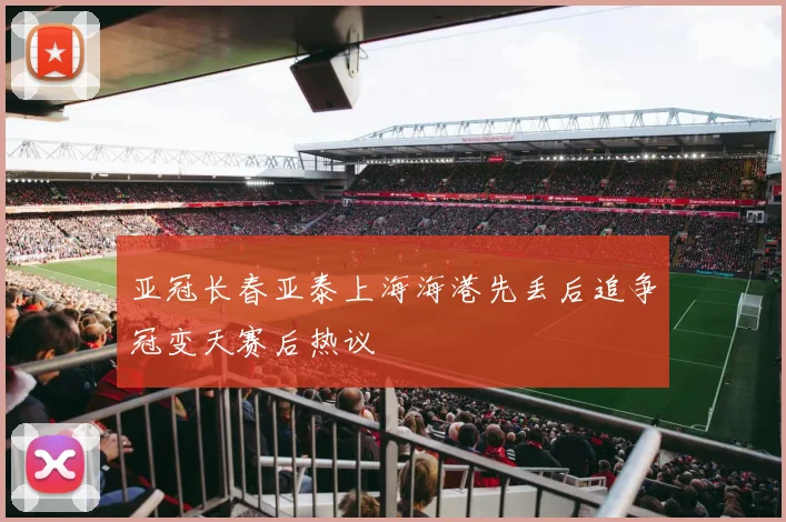 亚冠长春亚泰上海海港先丢后追争冠变天赛后热议