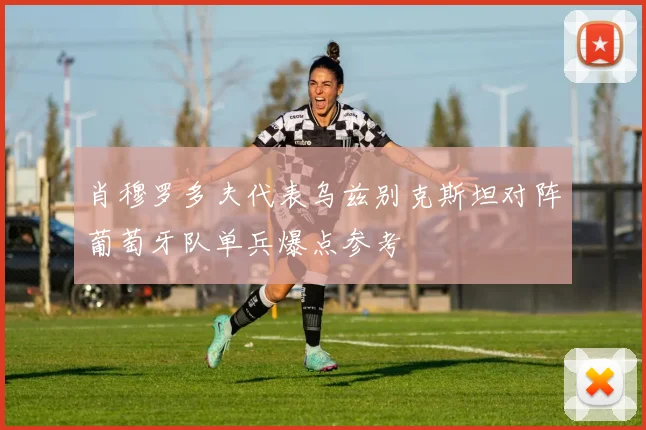 肖穆罗多夫代表乌兹别克斯坦对阵葡萄牙队单兵爆点参考