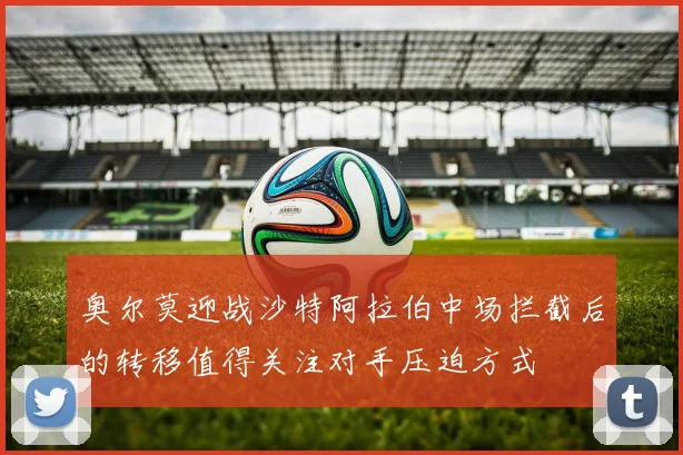 奥尔莫迎战沙特阿拉伯中场拦截后的转移值得关注对手压迫方式