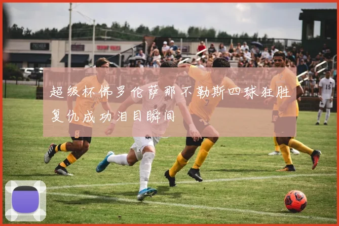 超级杯佛罗伦萨那不勒斯四球狂胜复仇成功泪目瞬间