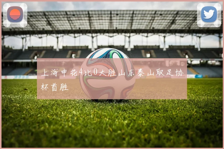 上海申花4比0大胜山东泰山取足协杯首胜