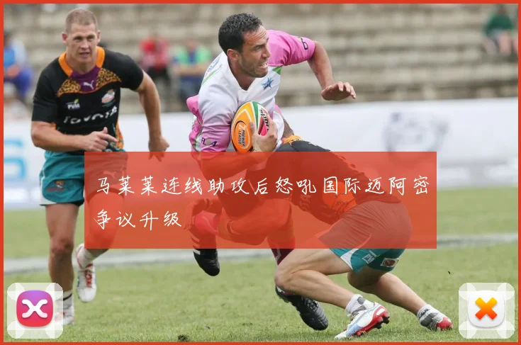 马莱莱连线助攻后怒吼国际迈阿密争议升级