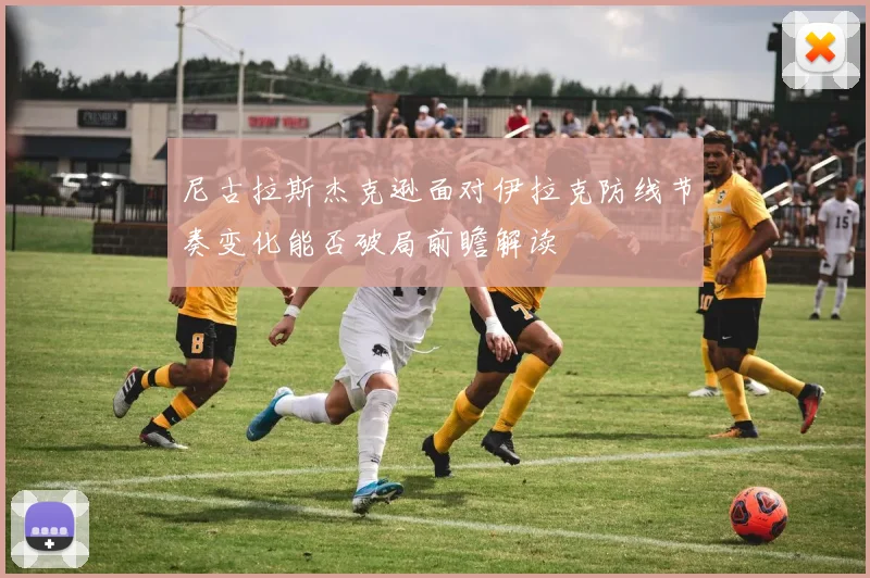 尼古拉斯杰克逊面对伊拉克防线节奏变化能否破局前瞻解读