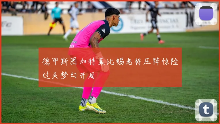 德甲斯图加特莱比锡老将压阵惊险过关梦幻开局