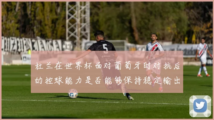 杜兰在世界杯面对葡萄牙时对抗后的控球能力是否能够保持稳定输出