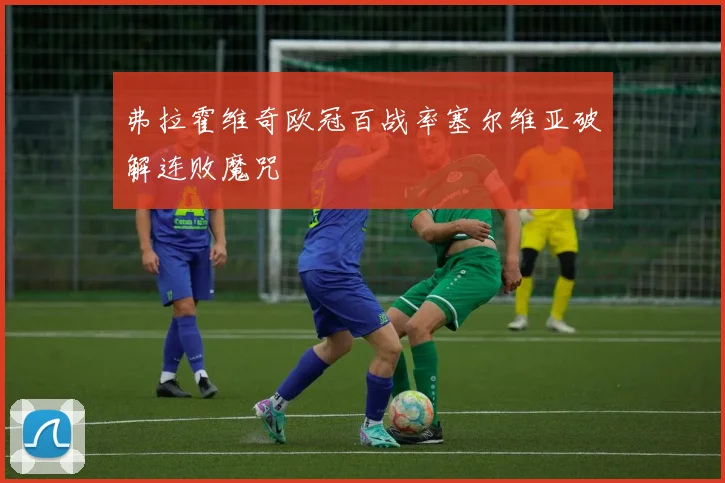 弗拉霍维奇欧冠百战率塞尔维亚破解连败魔咒