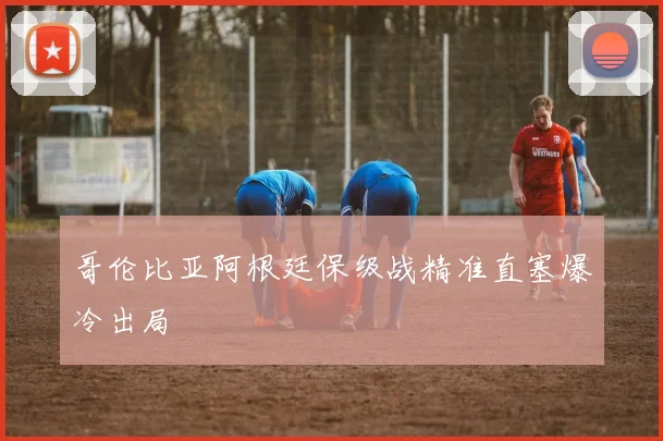哥伦比亚阿根廷保级战精准直塞爆冷出局