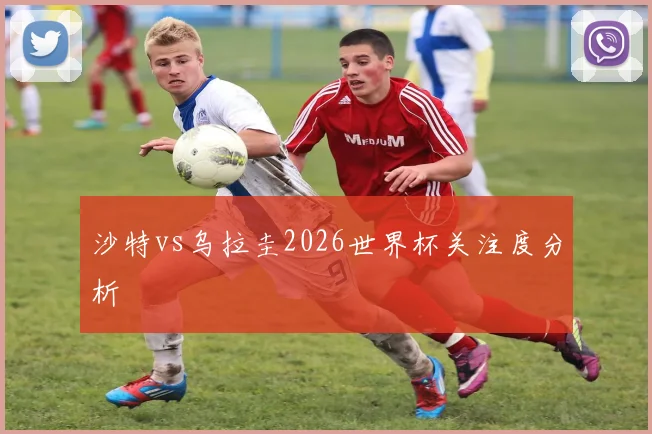 沙特vs乌拉圭2026世界杯关注度分析