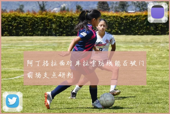 阿丁格拉面对库拉索防线能否破门前场支点研判