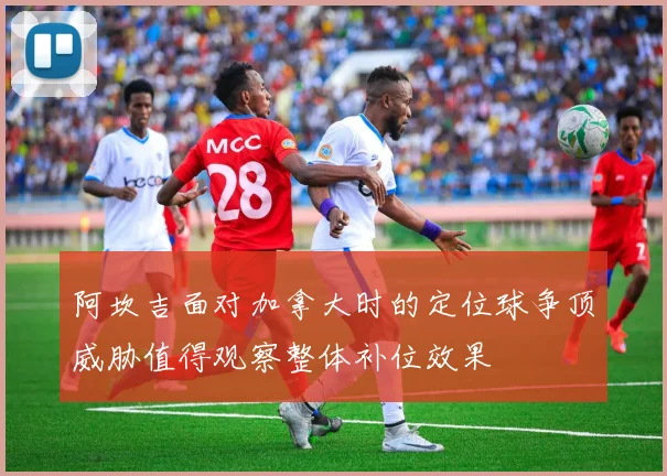 阿坎吉面对加拿大时的定位球争顶威胁值得观察整体补位效果