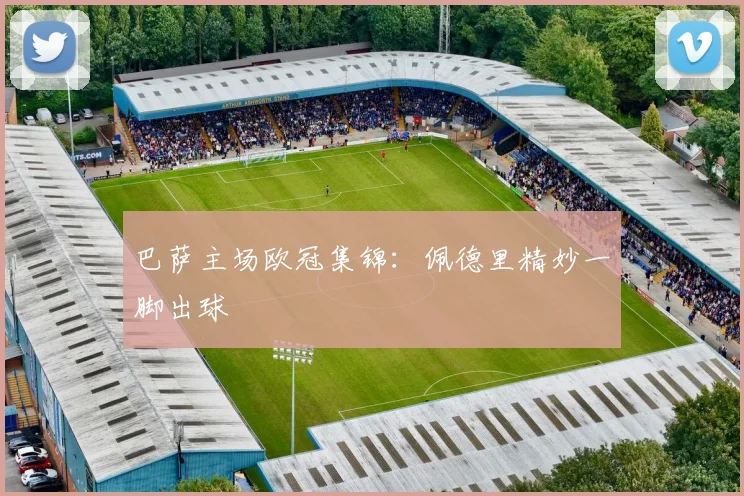 巴萨主场欧冠集锦:佩德里精妙一脚出球