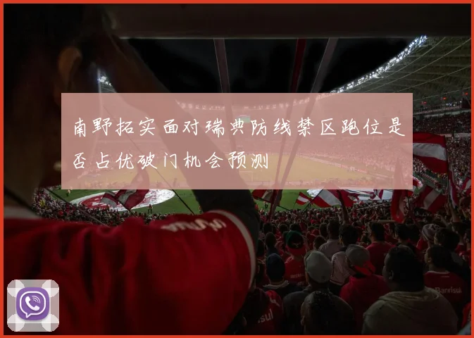 南野拓实面对瑞典防线禁区跑位是否占优破门机会预测