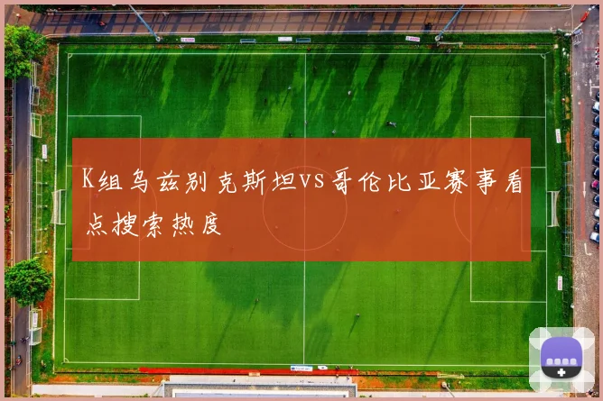 K组乌兹别克斯坦vs哥伦比亚赛事看点搜索热度
