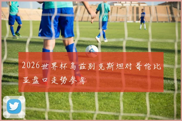 2026世界杯乌兹别克斯坦对哥伦比亚盘口走势参考