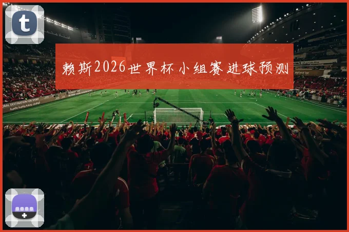 赖斯2026世界杯小组赛进球预测