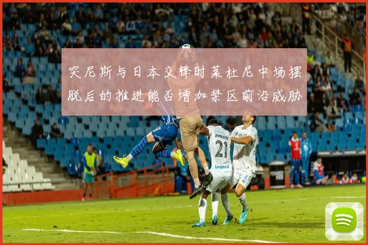 突尼斯与日本交锋时莱杜尼中场摆脱后的推进能否增加禁区前沿威胁