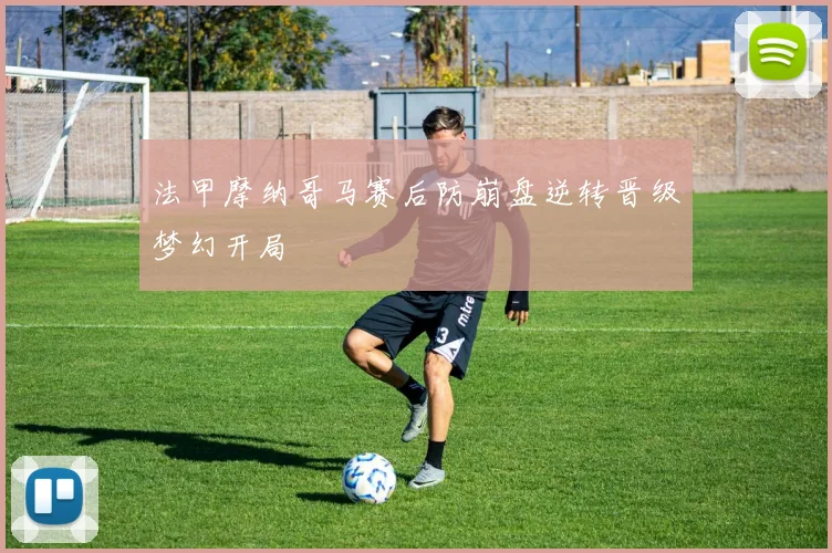 法甲摩纳哥马赛后防崩盘逆转晋级梦幻开局