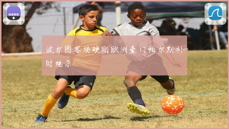 波尔图客场硬刚欧洲豪门帕尔默补时绝杀