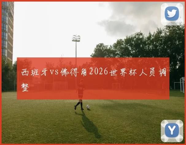 西班牙vs佛得角2026世界杯人员调整