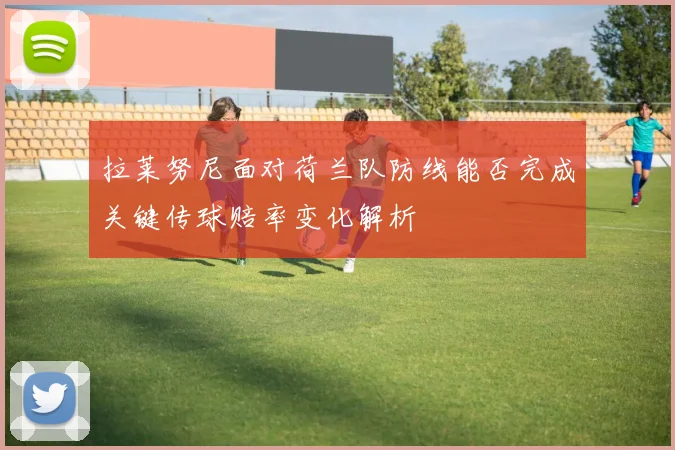 拉莱努尼面对荷兰队防线能否完成关键传球赔率变化解析