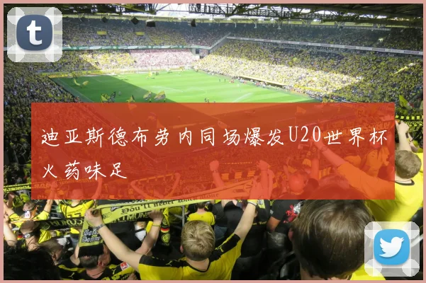迪亚斯德布劳内同场爆发U20世界杯火药味足