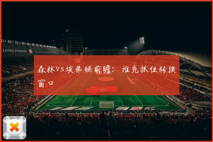 森林vs埃弗顿前瞻:谁先抓住转换窗口