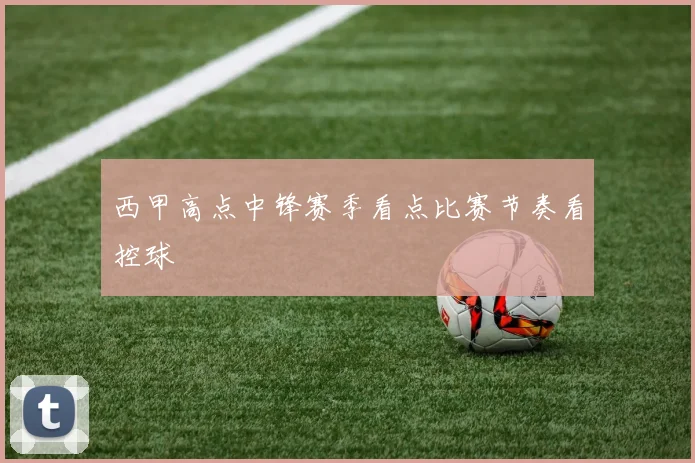 西甲高点中锋赛季看点比赛节奏看控球