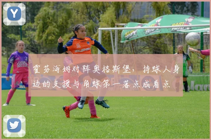 霍芬海姆对阵奥格斯堡，持球人身边的支援与角球第一落点成看点