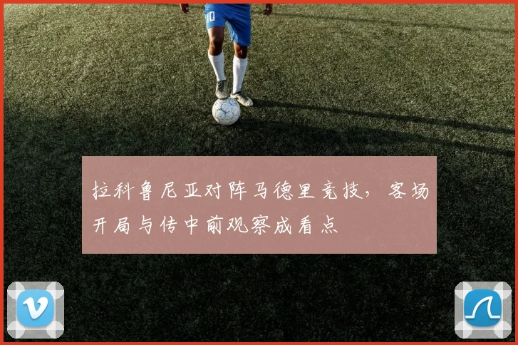 拉科鲁尼亚对阵马德里竞技,客场开局与传中前观察成看点