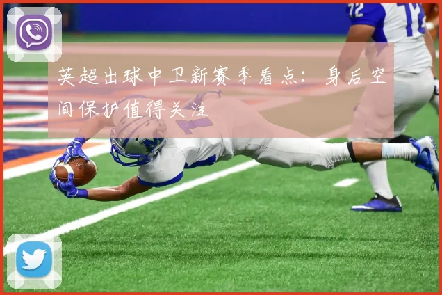 英超出球中卫新赛季看点:身后空间保护值得关注