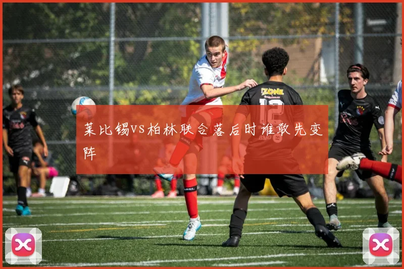 莱比锡vs柏林联合落后时谁敢先变阵
