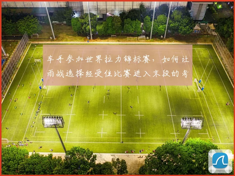 车手参加世界拉力锦标赛,如何让雨战选择经受住比赛进入末段的考验