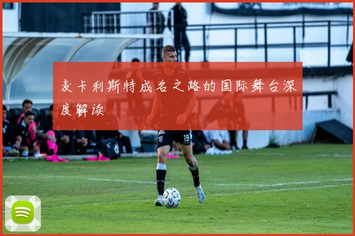 麦卡利斯特成名之路的国际舞台深度解读