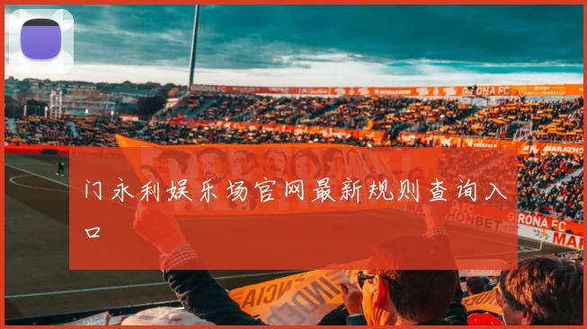 门永利娱乐场官网最新规则查询入口